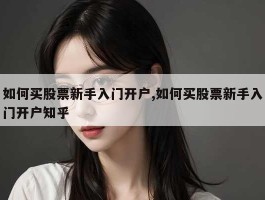 如何买股票新手入门开户,如何买股票新手入门开户知乎