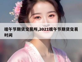 端午节期货交易所,2021端午节期货交易时间