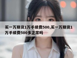 买一万期货1万手续费500,买一万期货1万手续费500多正常吗