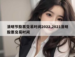 清明节股票交易时间2022,2021清明股票交易时间