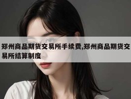 郑州商品期货交易所手续费,郑州商品期货交易所结算制度