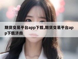 期货交易平台app下载,期货交易平台app下载济南