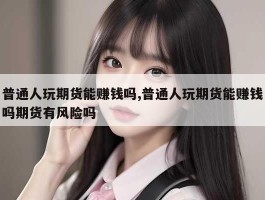 普通人玩期货能赚钱吗,普通人玩期货能赚钱吗期货有风险吗