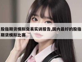 股指期货模拟交易实训报告,国内最好的股指期货模拟比赛