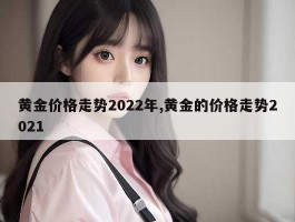 黄金价格走势2022年,黄金的价格走势2021