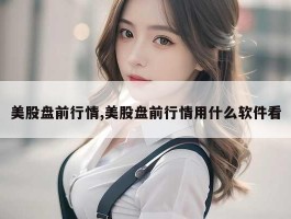 美股盘前行情,美股盘前行情用什么软件看