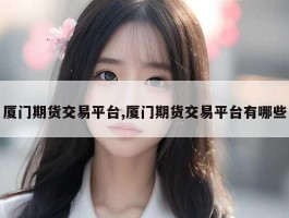 厦门期货交易平台,厦门期货交易平台有哪些