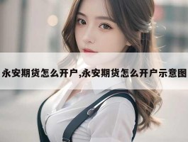 永安期货怎么开户,永安期货怎么开户示意图