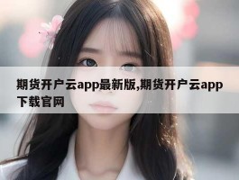 期货开户云app最新版,期货开户云app下载官网