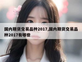 国内期货交易品种2017,国内期货交易品种2017有哪些