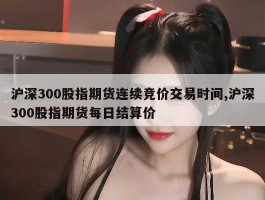 沪深300股指期货连续竞价交易时间,沪深300股指期货每日结算价