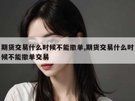 期货交易什么时候不能撤单,期货交易什么时候不能撤单交易