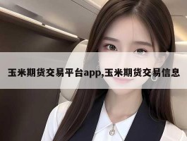 玉米期货交易平台app,玉米期货交易信息