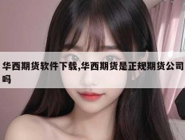 华西期货软件下载,华西期货是正规期货公司吗