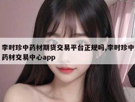 李时珍中药材期货交易平台正规吗,李时珍中药材交易中心app