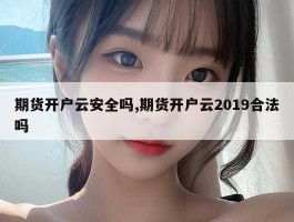 期货开户云安全吗,期货开户云2019合法吗