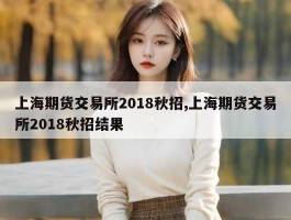 上海期货交易所2018秋招,上海期货交易所2018秋招结果