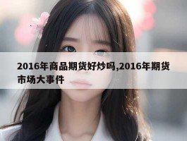 2016年商品期货好炒吗,2016年期货市场大事件