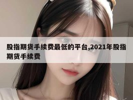 股指期货手续费最低的平台,2021年股指期货手续费