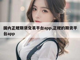 国内正规期货交易平台app,正规的期货平台app