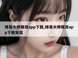 博易大师期货app下载,博易大师期货app下载安装