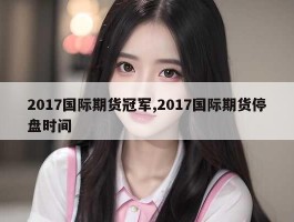 2017国际期货冠军,2017国际期货停盘时间