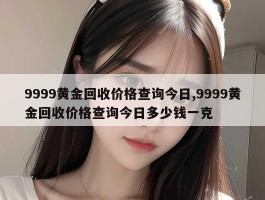 9999黄金回收价格查询今日,9999黄金回收价格查询今日多少钱一克