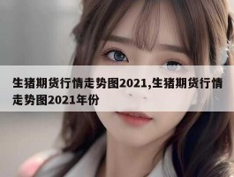 生猪期货行情走势图2021,生猪期货行情走势图2021年份