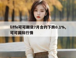 liffe可可期货7月合约下跌0.1%,可可国际行情