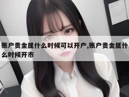 账户贵金属什么时候可以开户,账户贵金属什么时候开市