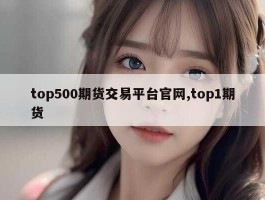 top500期货交易平台官网,top1期货