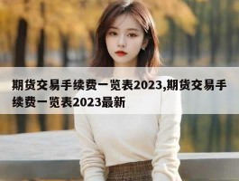 期货交易手续费一览表2023,期货交易手续费一览表2023最新