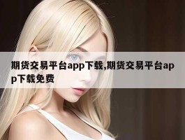 期货交易平台app下载,期货交易平台app下载免费