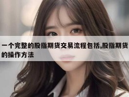 一个完整的股指期货交易流程包括,股指期货的操作方法