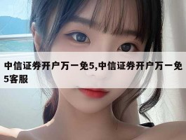 中信证券开户万一免5,中信证券开户万一免5客服