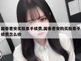 国泰君安买股票手续费,国泰君安购买股票手续费怎么收