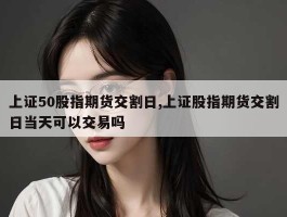 上证50股指期货交割日,上证股指期货交割日当天可以交易吗