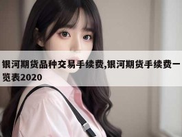 银河期货品种交易手续费,银河期货手续费一览表2020