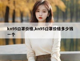 kn95口罩价格,kn95口罩价格多少钱一个