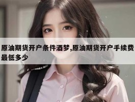 原油期货开户条件酒梦,原油期货开户手续费最低多少