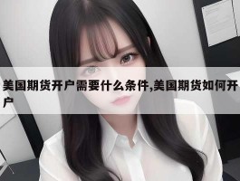 美国期货开户需要什么条件,美国期货如何开户