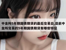 中金所5年期国债期货的最后交易日,目前中金所交易的5年期国债期货有哪些特征