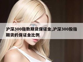 沪深300指数期货保证金,沪深300股指期货的保证金比例