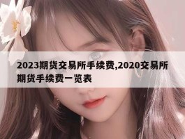 2023期货交易所手续费,2020交易所期货手续费一览表