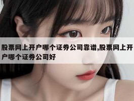 股票网上开户哪个证券公司靠谱,股票网上开户哪个证券公司好