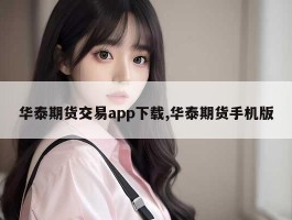 华泰期货交易app下载,华泰期货手机版