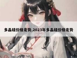 多晶硅价格走势,2023年多晶硅价格走势