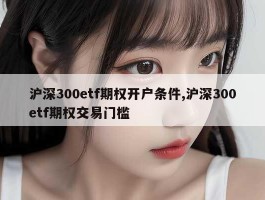 沪深300etf期权开户条件,沪深300etf期权交易门槛