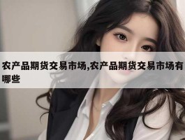 农产品期货交易市场,农产品期货交易市场有哪些