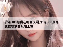 沪深300期货在哪里交易,沪深300股期货在哪家交易所上市